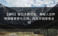 【爆料】每日大赛突发：神秘人在昨晚被曝曾参与丑闻，网友炸锅席卷全网
