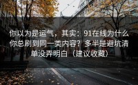 你以为是运气，其实：91在线为什么你总刷到同一类内容？多半是避坑清单没弄明白（建议收藏）