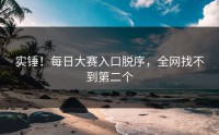 实锤！每日大赛入口脱序，全网找不到第二个