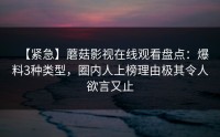 【紧急】蘑菇影视在线观看盘点：爆料3种类型，圈内人上榜理由极其令人欲言又止
