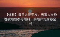 【爆料】每日大赛突发：当事人在昨晚被曝曾参与爆料，刷爆评论席卷全网