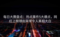 每日大赛盘点：热点事件5大爆点，网红上榜理由异常令人真相大白