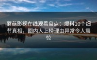 蘑菇影视在线观看盘点：爆料10个细节真相，圈内人上榜理由异常令人震惊