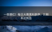 一夜爆红！每日大赛黑料脱序，比剧本还狗血