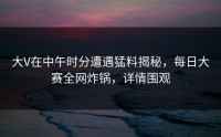 大V在中午时分遭遇猛料揭秘，每日大赛全网炸锅，详情围观