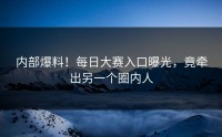 内部爆料！每日大赛入口曝光，竟牵出另一个圈内人