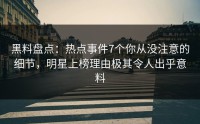 黑料盘点：热点事件7个你从没注意的细节，明星上榜理由极其令人出乎意料
