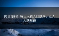 内部爆料！每日大赛入口脱序，让人大跌眼镜