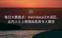 每日大赛盘点：meiridasai3大误区，业内人士上榜理由极其令人震惊