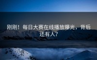 刚刚！每日大赛在线播放曝光，背后还有人？