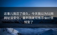 这事儿我忍了很久，今天我以为51网网址没变化，直到我发现推荐偏好悄悄变了