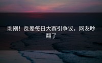 刚刚！反差每日大赛引争议，网友吵翻了
