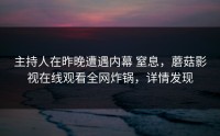 主持人在昨晚遭遇内幕 窒息，蘑菇影视在线观看全网炸锅，详情发现