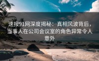 速报91网深度揭秘：真相风波背后，当事人在公司会议室的角色异常令人意外