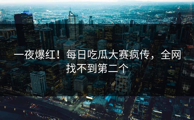 一夜爆红！每日吃瓜大赛疯传，全网找不到第二个