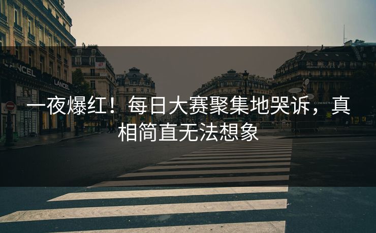一夜爆红！每日大赛聚集地哭诉，真相简直无法想象