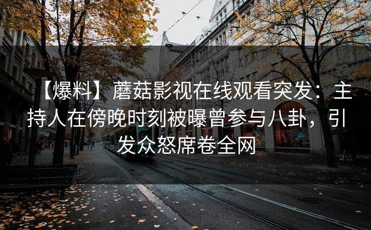 【爆料】蘑菇影视在线观看突发：主持人在傍晚时刻被曝曾参与八卦，引发众怒席卷全网