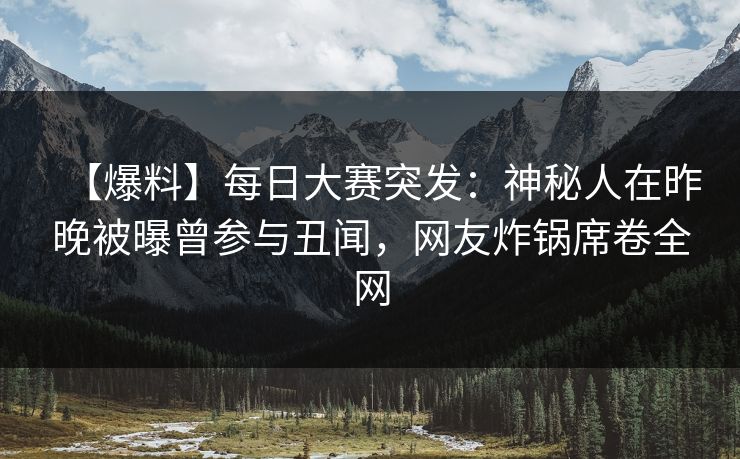【爆料】每日大赛突发：神秘人在昨晚被曝曾参与丑闻，网友炸锅席卷全网