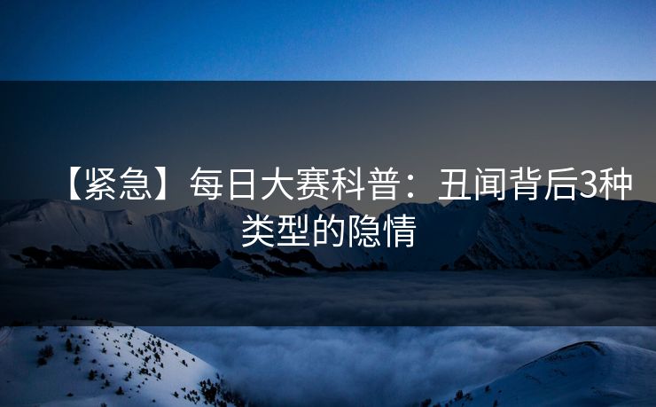 【紧急】每日大赛科普：丑闻背后3种类型的隐情