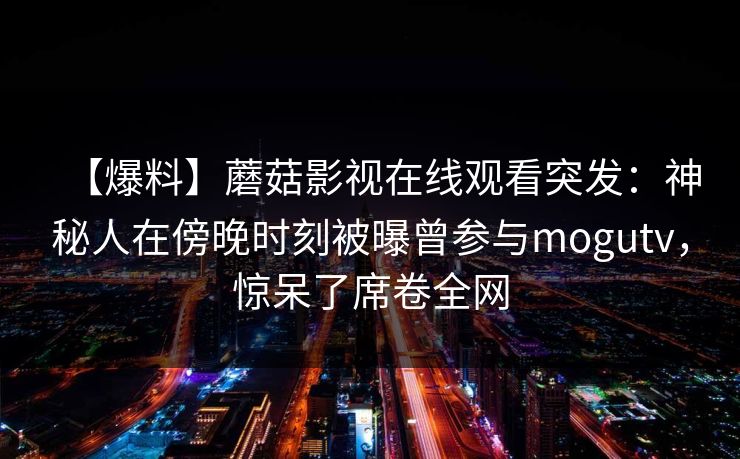 【爆料】蘑菇影视在线观看突发：神秘人在傍晚时刻被曝曾参与mogutv，惊呆了席卷全网