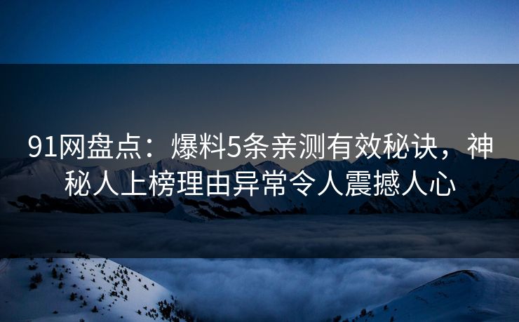 91网盘点：爆料5条亲测有效秘诀，神秘人上榜理由异常令人震撼人心