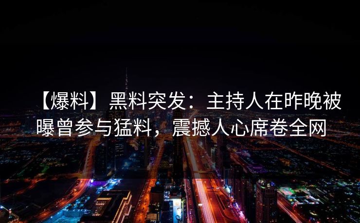 【爆料】黑料突发：主持人在昨晚被曝曾参与猛料，震撼人心席卷全网