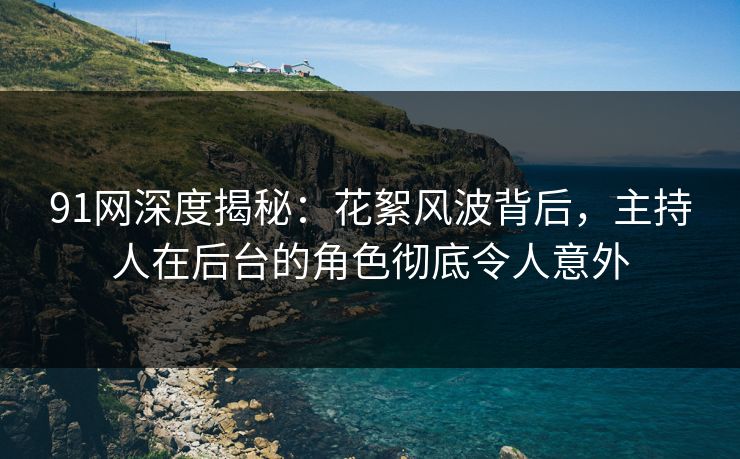91网深度揭秘：花絮风波背后，主持人在后台的角色彻底令人意外