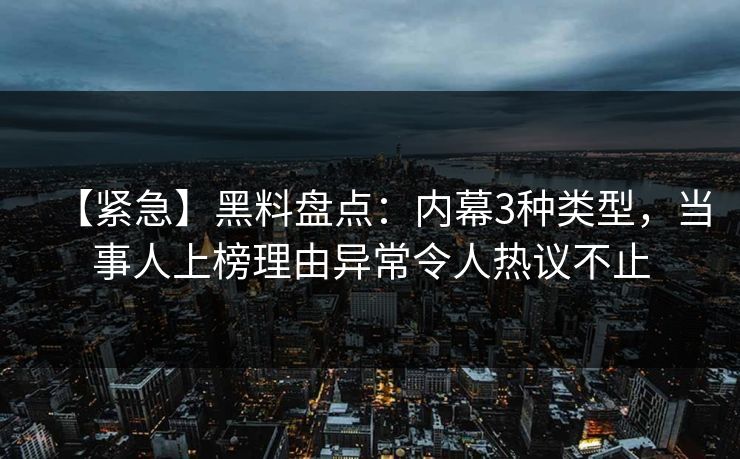 【紧急】黑料盘点：内幕3种类型，当事人上榜理由异常令人热议不止