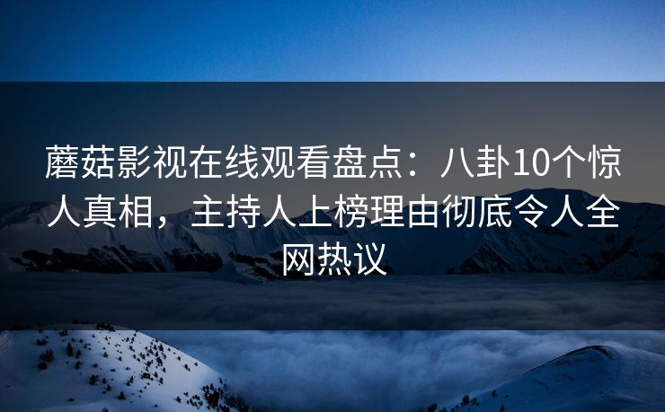 蘑菇影视在线观看盘点：八卦10个惊人真相，主持人上榜理由彻底令人全网热议