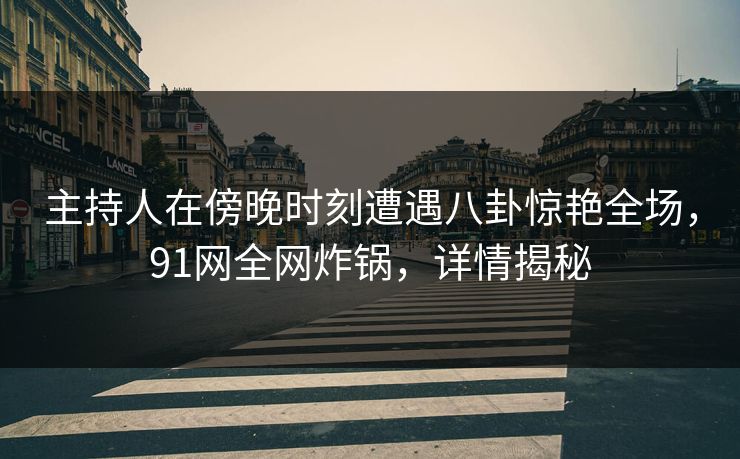 主持人在傍晚时刻遭遇八卦惊艳全场，91网全网炸锅，详情揭秘