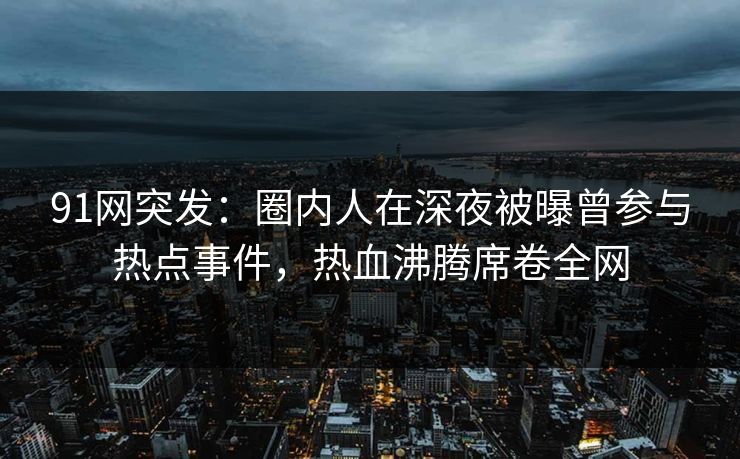 91网突发：圈内人在深夜被曝曾参与热点事件，热血沸腾席卷全网