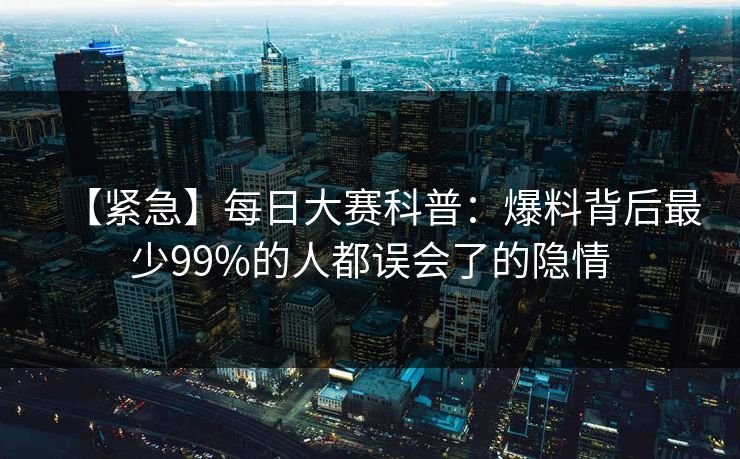 【紧急】每日大赛科普：爆料背后最少99%的人都误会了的隐情