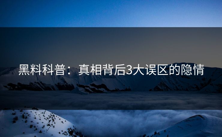 黑料科普：真相背后3大误区的隐情