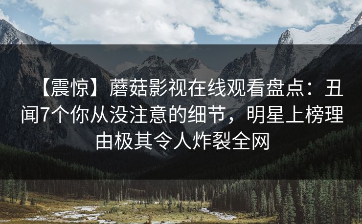 【震惊】蘑菇影视在线观看盘点：丑闻7个你从没注意的细节，明星上榜理由极其令人炸裂全网