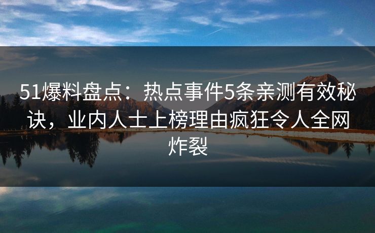 51爆料盘点：热点事件5条亲测有效秘诀，业内人士上榜理由疯狂令人全网炸裂