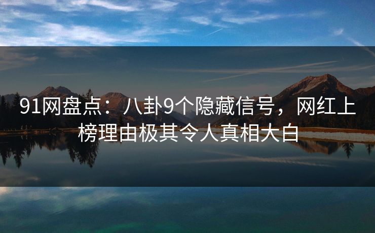 91网盘点:八卦9个隐藏信号,网红上榜理由极其令人真相大白 91网盘点:八卦9个隐藏信号,网红上榜理由极其令人真相大白
