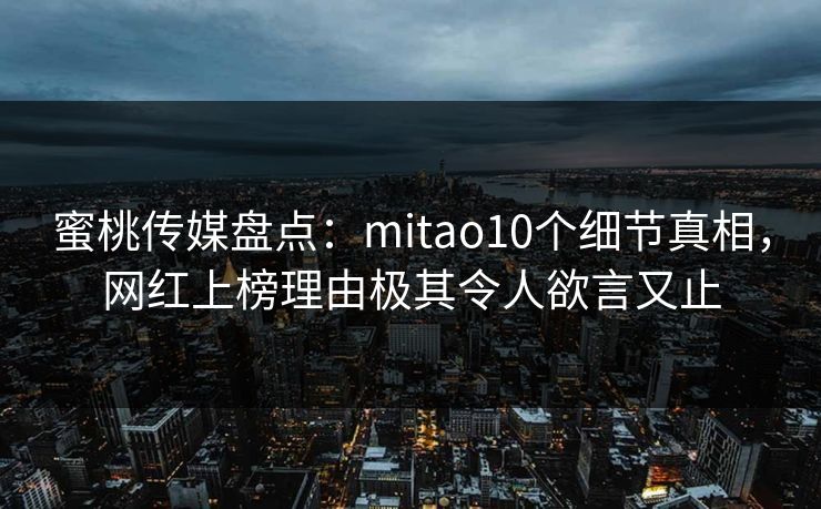 蜜桃传媒盘点：mitao10个细节真相，网红上榜理由极其令人欲言又止
