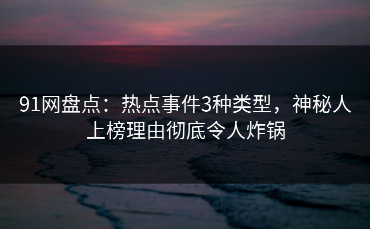 91网盘点:热点事件3种类型,神秘人上榜理由彻底令人炸锅 91网盘点:热点事件3种类型,神秘人上榜理由彻底令人炸锅