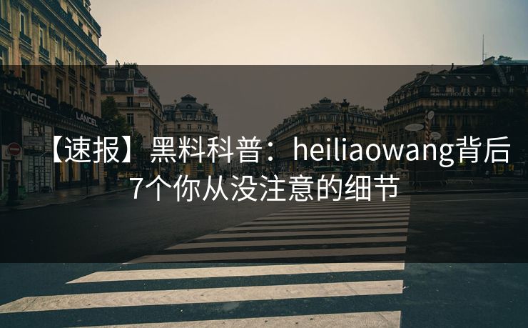 【速报】黑料科普:heiliaowang背后7个你从没注意的细节 【速报】黑料科普:heiliaowang背后7个你从没注意的细节