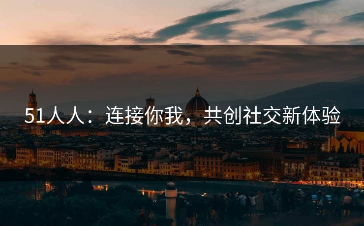 51人人：连接你我，共创社交新体验