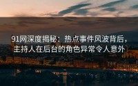 91网深度揭秘：热点事件风波背后，主持人在后台的角色异常令人意外