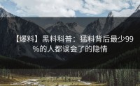 【爆料】黑料科普：猛料背后最少99%的人都误会了的隐情
