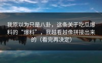 我原以为只是八卦，这条关于吃瓜爆料的“爆料”，我越看越像拼接出来的（看完再决定）