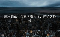 再次翻车！每日大赛脱序，评论区炸锅