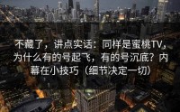 不藏了，讲点实话：同样是蜜桃TV，为什么有的号起飞，有的号沉底？内幕在小技巧（细节决定一切）