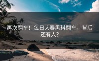 再次翻车！每日大赛黑料翻车，背后还有人？