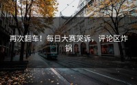 再次翻车！每日大赛哭诉，评论区炸锅