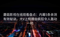 蘑菇影视在线观看盘点：内幕5条亲测有效秘诀，大V上榜理由疯狂令人轰动一时