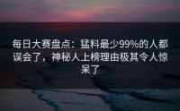 每日大赛盘点：猛料最少99%的人都误会了，神秘人上榜理由极其令人惊呆了