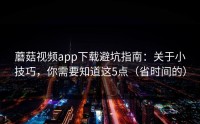 蘑菇视频app下载避坑指南：关于小技巧，你需要知道这5点（省时间的）